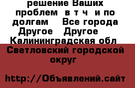 решение Ваших проблем (в т.ч. и по долгам) - Все города Другое » Другое   . Калининградская обл.,Светловский городской округ 